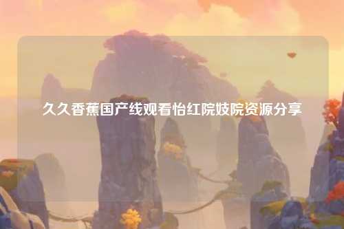 久久香蕉国产线观看怡红院妓院资源分享