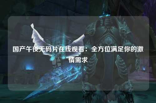 国产午夜无码片在线观看：全方位满足你的激情需求