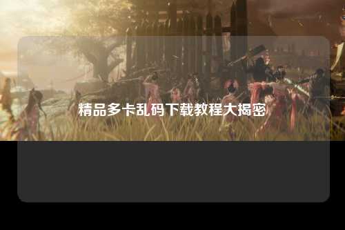 精品多卡乱码下载教程大揭密