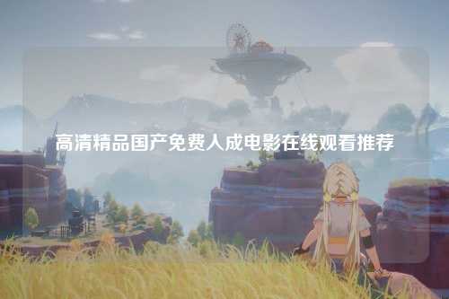 高清精品国产免费人成电影在线观看推荐