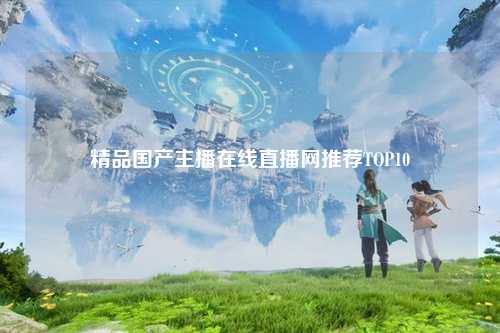 精品国产主播在线直播网推荐TOP10