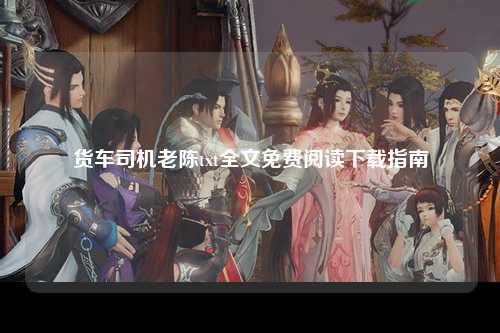 货车司机老陈txt全文免费阅读下载指南
