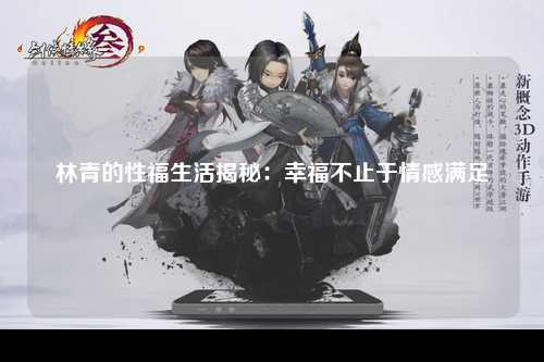 林青的性福生活揭秘：幸福不止于情感满足