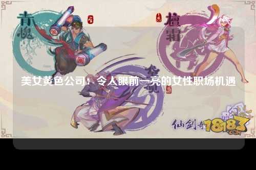 美女黄色公司：令人眼前一亮的女性职场机遇