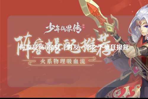 深夜乱高H亲女，男友一怒之下疯狂报复
