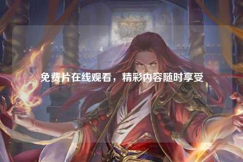免费片在线观看，精彩内容随时享受