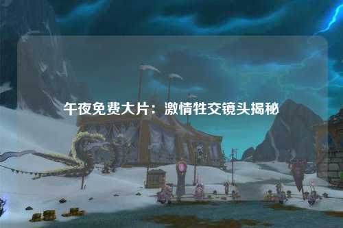 午夜免费大片：激情牲交镜头揭秘