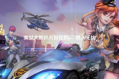 美女大胆扒开粉红的p，诱人无比