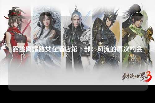 露脸离婚熟女在酒店第二部：风流的再次约会