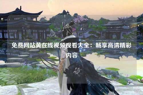 免费网站黄在线视频观看大全：畅享高清精彩内容
