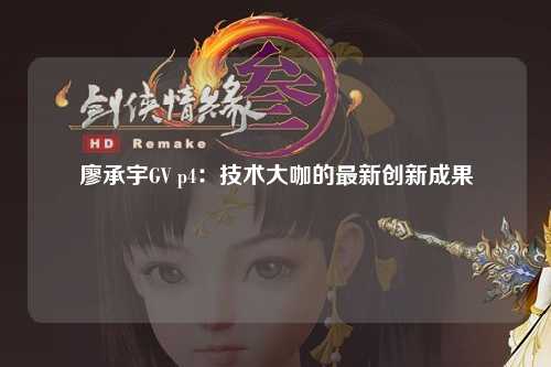 廖承宇GV p4：技术大咖的最新创新成果
