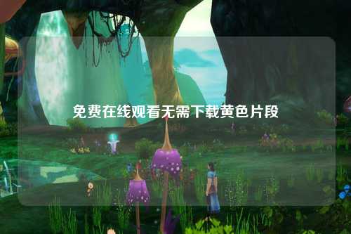 免费在线观看无需下载黄色片段