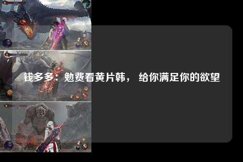 钱多多：勉费看黄片韩， 给你满足你的欲望