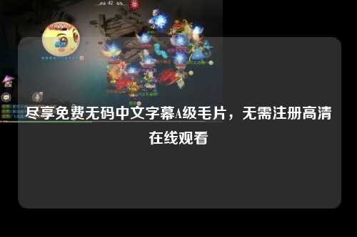 尽享免费无码中文字幕A级毛片，无需注册高清在线观看