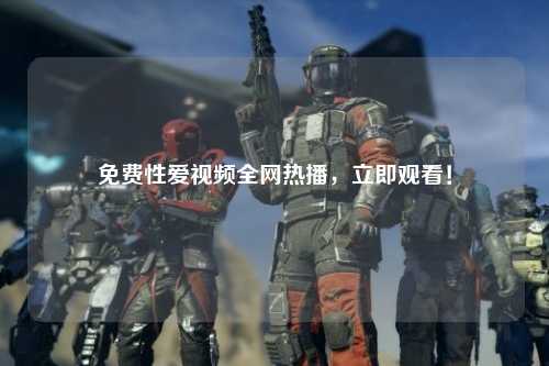 免费性爱视频全网热播，立即观看！