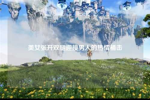 美女张开双腿迎接男人的热情桶击
