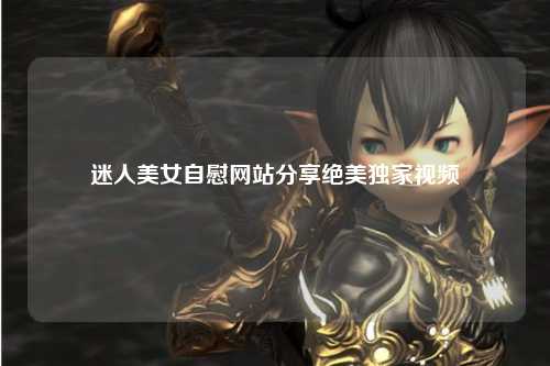 迷人美女自慰网站分享绝美独家视频