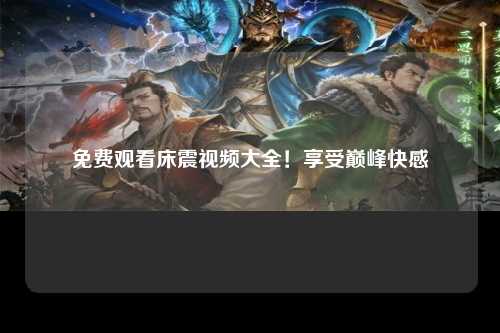 免费观看床震视频大全！享受巅峰快感