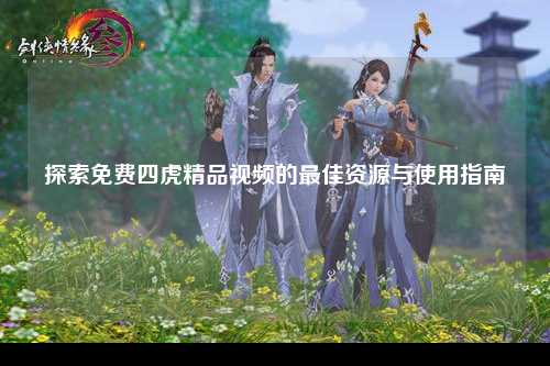 探索免费四虎精品视频的最佳资源与使用指南