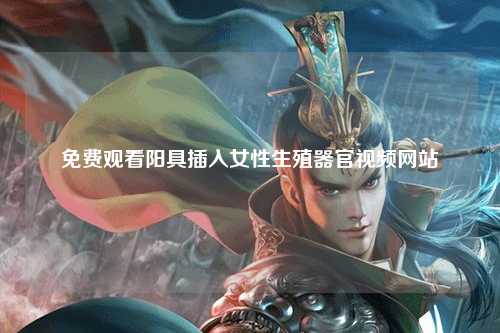 免费观看阳具插入女性生殖器官视频网站