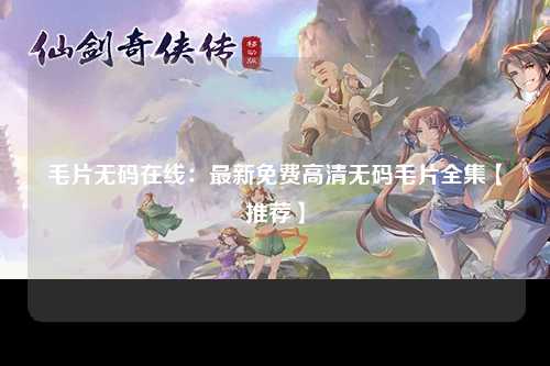 毛片无码在线：最新免费高清无码毛片全集【推荐】
