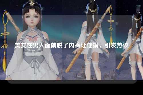 美女在男人面前脱了内裤让他摸，引发热议