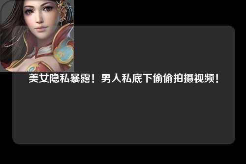 美女隐私暴露！男人私底下偷偷拍摄视频！