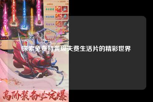 探索免费特黄级夫费生活片的精彩世界