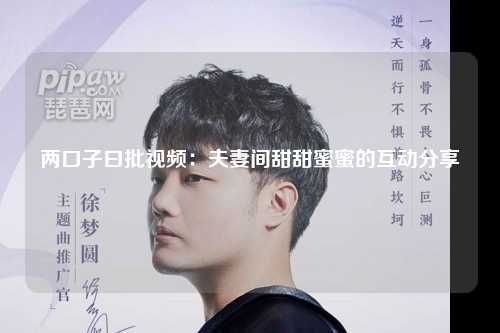 两口子曰批视频：夫妻间甜甜蜜蜜的互动分享