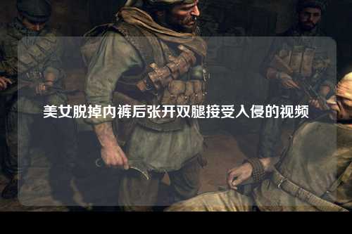 美女脱掉内裤后张开双腿接受入侵的视频