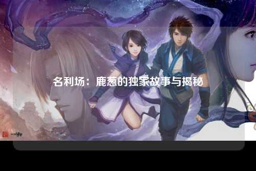名利场：鹿葱的独家故事与揭秘