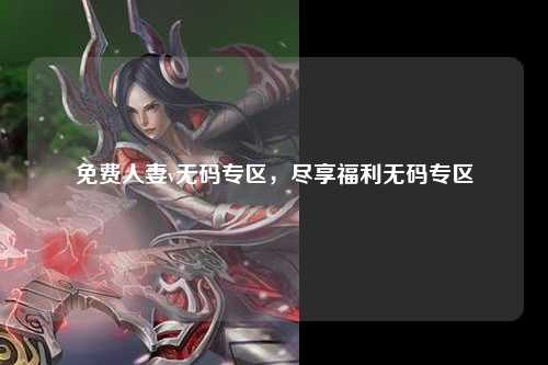 免费人妻v无码专区，尽享福利无码专区