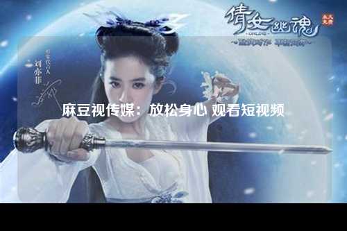 麻豆视传媒：放松身心 观看短视频