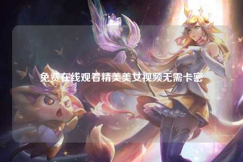 免费在线观看精美美女视频无需卡密