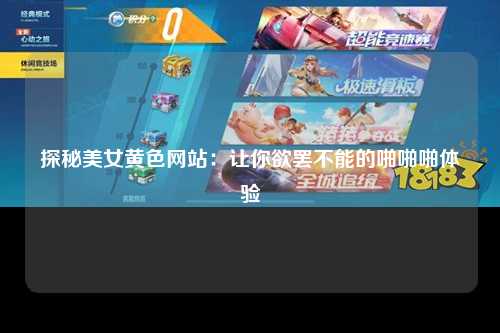 探秘美女黄色网站：让你欲罢不能的啪啪啪体验