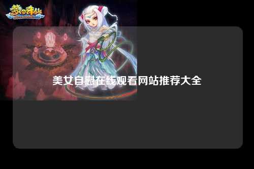 美女自慰在线观看网站推荐大全