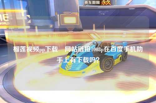 榴莲视频pp下载汅网站链接1008p在百度手机助手上有下载吗？