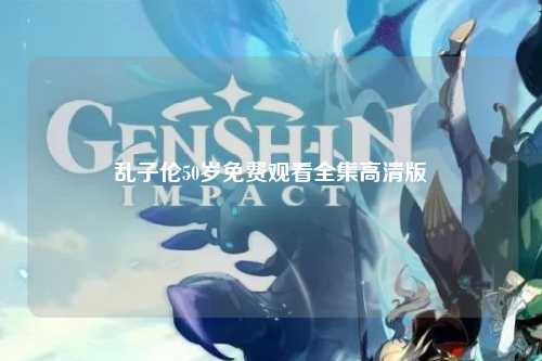 乱子伦50岁免费观看全集高清版