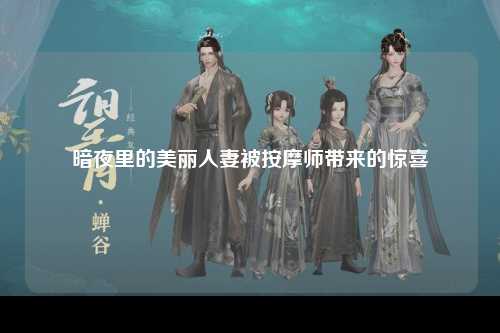 暗夜里的美丽人妻被按摩师带来的惊喜