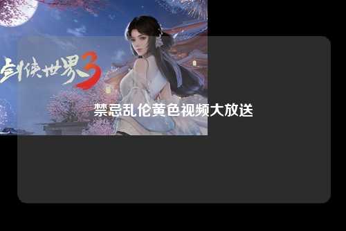 禁忌乱伦黄色视频大放送