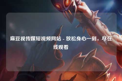麻豆视传媒短视频网站 - 放松身心一刻，尽在线观看