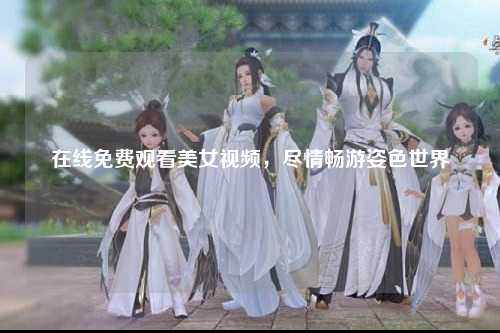 在线免费观看美女视频，尽情畅游姿色世界