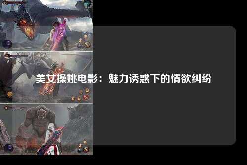 美女操姚电影：魅力诱惑下的情欲纠纷