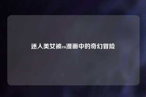迷人美女被co漫画中的奇幻冒险