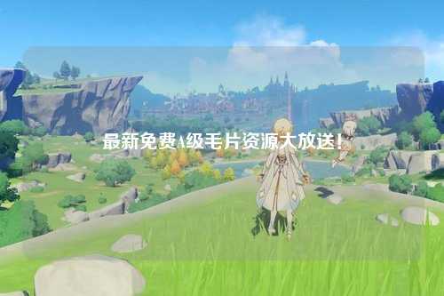 最新免费A级毛片资源大放送！