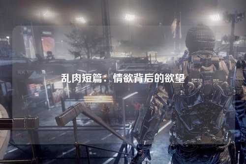 乱肉短篇：情欲背后的欲望