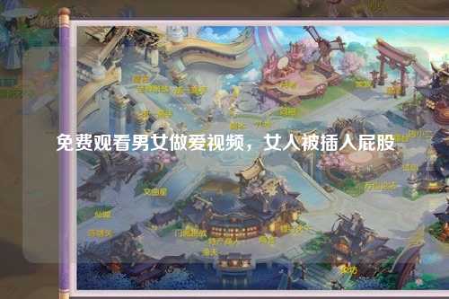 免费观看男女做爱视频，女人被插入屁股
