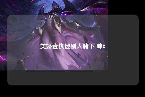 美娇妻执迷别人胯下 呻8