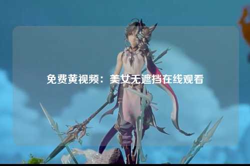 免费黄视频：美女无遮挡在线观看