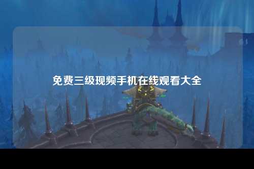 免费三级现频手机在线观看大全